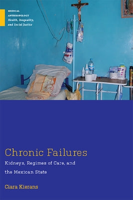 Chronic Failures: Kidneys, Regimes of Care, and the Mexican State by Kierans, Ciara