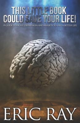 This Little Book Could Save Your Life!: A Guide to Fight Depression and Anxiety to Live a Better Life by Ray, Eric