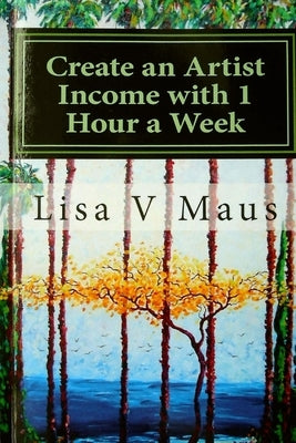 Create an Artist Income with 1 Hour a Week: The Best Book on Amazon for n Artist Income by Maus, Lisa V.
