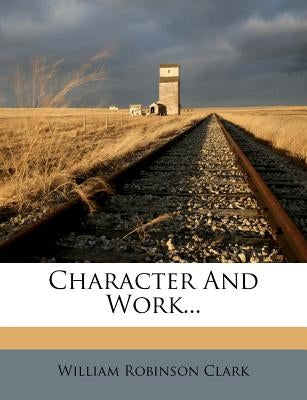 Character and Work... by Clark, William Robinson