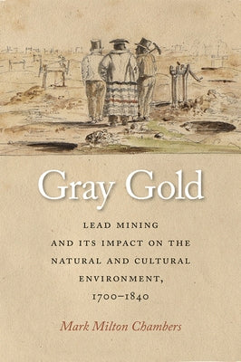 Gray Gold: Lead Mining and Its Impact on the Natural and Cultural Environment, 1700-1840 by Chambers, Mark