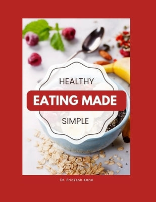 Healthy Eating Made Simple: A Teen's Guide To Balanced Eating, Better Focus, And Everyday Wellness by Kane, Erickson