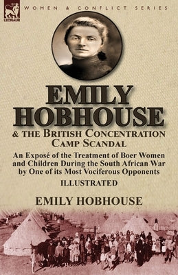 Emily Hobhouse and the British Concentration Camp Scandal: an Exposé of the Treatment of Boer Women and Children During the South African War by One o by Hobhouse, Emily