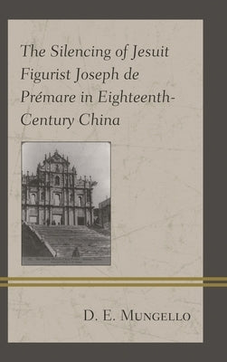 The Silencing of Jesuit Figurist Joseph de Prémare in Eighteenth-Century China by Mungello, D. E.