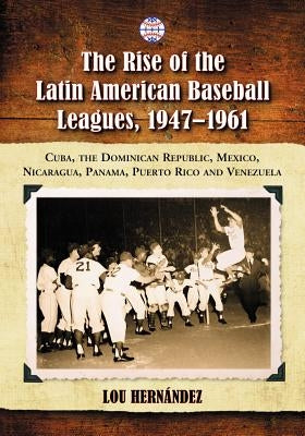 The Rise of the Latin American Baseball Leagues, 1947-1961: Cuba, the Dominican Republic, Mexico, Nicaragua, Panama, Puerto Rico and Venezuela by Hernández, Lou