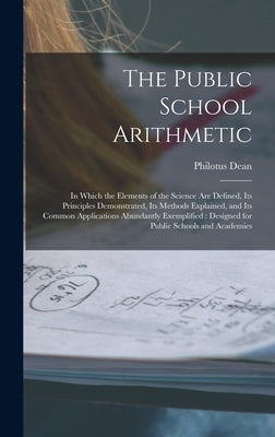 The Public School Arithmetic: in Which the Elements of the Science Are Defined, Its Principles Demonstrated, Its Methods Explained, and Its Common A by Dean, Philotus