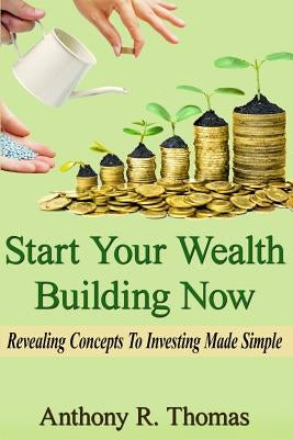 Start Your Wealth Building Now: Revelaing Concepts to Investing Made Simple by Thomas, Anthony R.
