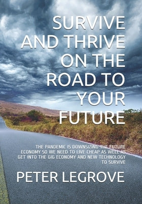 Survive and Thrive on the Road to Your Future: The Pandemic Is Downsizing the Future Economy So We Need to Live Cheap as Well as Get Into the Gig Econ by Legrove, Peter