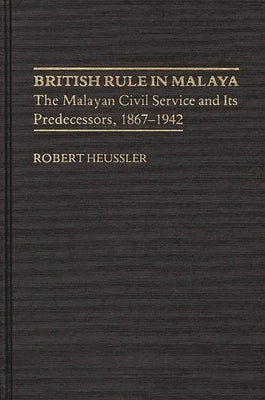 British Rule in Malaya: The Malayan Civil Service and Its Predecessors, 1867-1942 by Baumann, Morgan