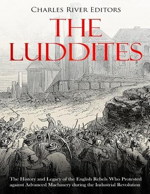The Luddites: The History and Legacy of the English Rebels Who Protested against Advanced Machinery during the Industrial Revolution by Charles River Editors