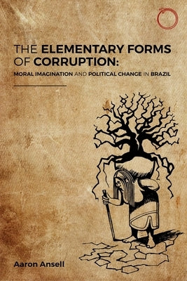 The Elementary Forms of Corruption: Moral Imagination and Political Change in Brazil by Ansell, Aaron