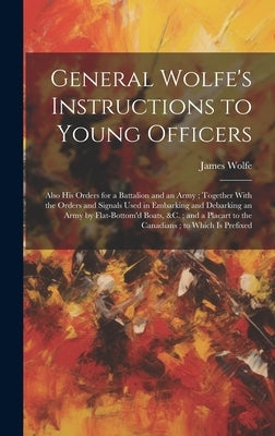 General Wolfe's Instructions to Young Officers: Also his Orders for a Battalion and an Army; Together With the Orders and Signals Used in Embarking an by Wolfe, James