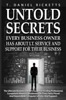Untold Secrets: Every Business Owner Has About I.T. Service and Support For Their Business by Ricketts, T. Daniel