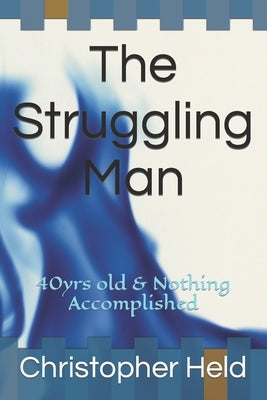 The Struggling Man: 40yrs old & Nothing Accomplished by Held, Christopher