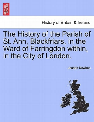 The History of the Parish of St. Ann, Blackfriars, in the Ward of Farringdon Within, in the City of London. by Newbon, Joseph