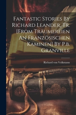 Fantastic Stories By Richard Leander, Tr. [from Träumereien An Französischen Kaminen] By P.b. Granville by Volkmann, Richard Von