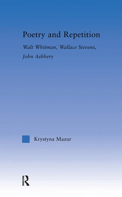 Poetry and Repetition: Walt Whitman, Wallace Stevens, John Ashbery by Mazur, Krystyna