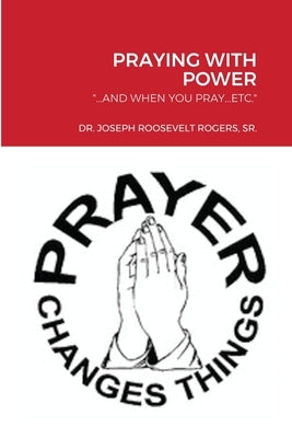 Praying with Power: ...and When You Pray...Etc. by Rogers, Joseph Roosevelt, Sr.