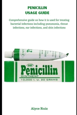 Penicillin Usage Guide: Comprehensive guide on how it is used for treating bacterial infections including pneumonia, throat infections, ear infections by Ruiz, Alyce