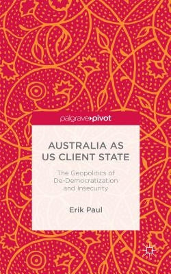 Australia as Us Client State: The Geopolitics of De-Democratisation and Insecurity by Paul, E.