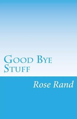 Good Bye Stuff: Finding Delight in Detaching by Rand, Rose