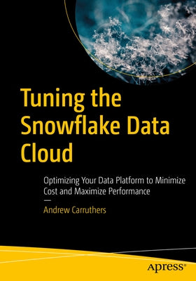 Tuning the Snowflake Data Cloud: Optimizing Your Data Platform to Minimize Cost and Maximize Performance by Carruthers, Andrew