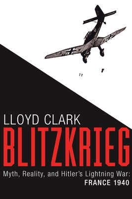 Blitzkrieg: Myth, Reality, and Hitler's Lightning War: France 1940 by Clark, Lloyd