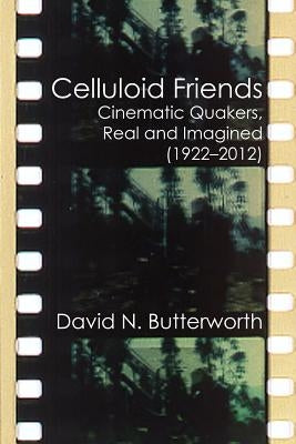 Celluloid Friends: Cinematic Quakers, Real and Imagined (1922-2012) by Butterworth, David N.