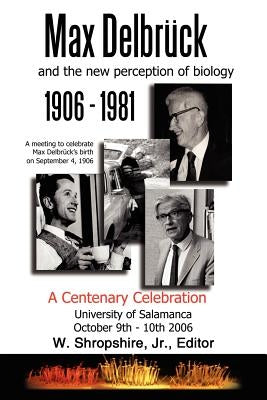 Max Delbrück and the New Perception of Biology 1906-1981: A Centenary Celebration University of Salamanca October 9-10, 2006 by Shropshire, W., Jr.