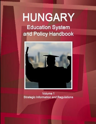 Hungary Education System and Policy Handbook Volume 1 Strategic Information and Regulations by Ibp, Inc