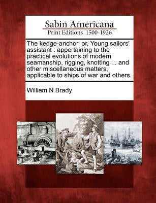 The Kedge-Anchor, Or, Young Sailors' Assistant: Appertaining to the Practical Evolutions of Modern Seamanship, Rigging, Knotting ... and Other Miscell by Brady, William N.