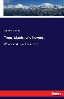 Trees, plants, and flowers: Where and How They Grow by Baily, William L.