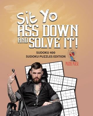 Sit Yo Ass Down And Solve It!: Sudoku 400 Sudoku Puzzles Edition by Puzzle Pulse
