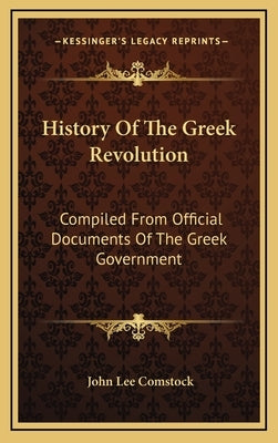 History Of The Greek Revolution: Compiled From Official Documents Of The Greek Government by Comstock, John Lee