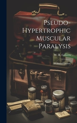Pseudo-hypertrophic Muscular Paralysis: A Clinical Lecture by Gowers, W. R. (William Richard) 1845