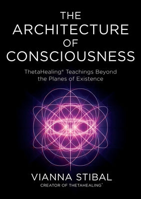The Architecture of Consciousness: Thetahealing Teachings Beyond the Planes of Existence by Stibal, Vianna