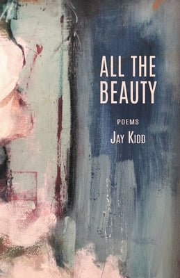 All The Beauty: Poems by Kidd, Jay