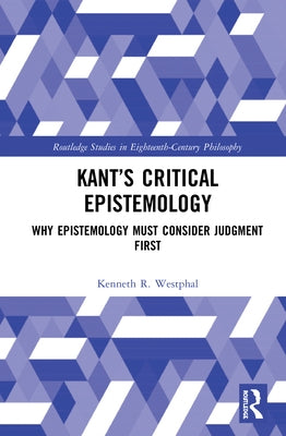 Kant's Critical Epistemology: Why Epistemology Must Consider Judgment First by Westphal, Kenneth R.