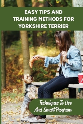 Easy Tips And Training Methods For Yorkshire Terrier: Techniques To Use And Smart Program: Steps In Training Your Yorkshire Terrier by Andreason, Lenny