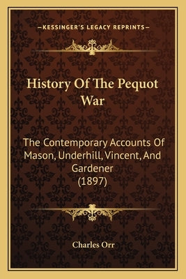 History Of The Pequot War: The Contemporary Accounts Of Mason, Underhill, Vincent, And Gardener (1897) by Orr, Charles