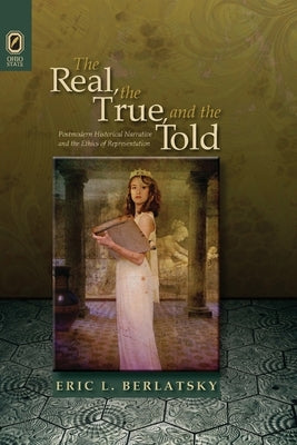 The Real, the True, and the Told: Postmodern Historical Narrative and the Ethics of Representation by Berlatsky, Eric L.