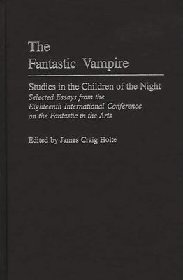 The Fantastic Vampire: Studies in the Children of the Night--Selected Essays from the Eighteenth International Conference on the Fantastic in the Arts by Holte, James Craig