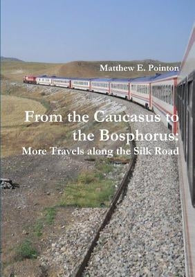 From the Caucasus to the Bosphorus: More Travels along the Silk Road by Pointon, Matthew E.