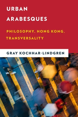 Urban Arabesques: Philosophy, Hong Kong, Transversality by Kochhar-Lindgren, Gray
