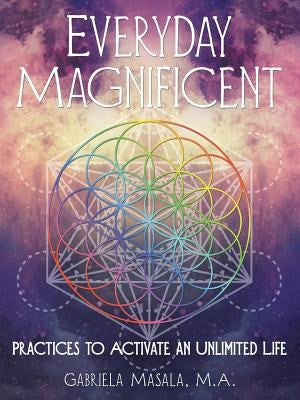 Everyday Magnificent: Practices to Activate an Unlimited Life by Masala M. a., Gabriela