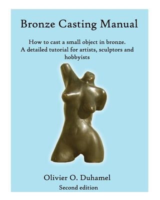 Bronze Casting Manual: Cast your own small bronze. A complete tutorial taking you step by step through an easily achievable casting project f by Duhamel, Olivier O.