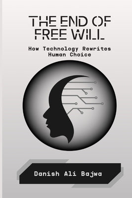 The End of Free Will: How Technology Rewrites Human Choice by Bajwa, Danish Ali