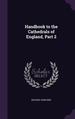 Handbook to the Cathedrals of England, Part 2 by King, Richard John