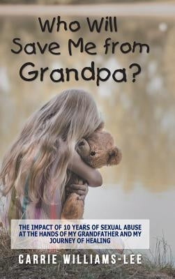 Who Will Save Me from Grandpa?: The Impact of 10 Years of Sexual Abuse at the Hands of My Grandfather and My Journey of Healing by Williams-Lee, Carrie