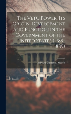 The Veto Power, its Origin, Development and Function in the Government of the United States (1789-1889) by Mason, Edward Campbell
